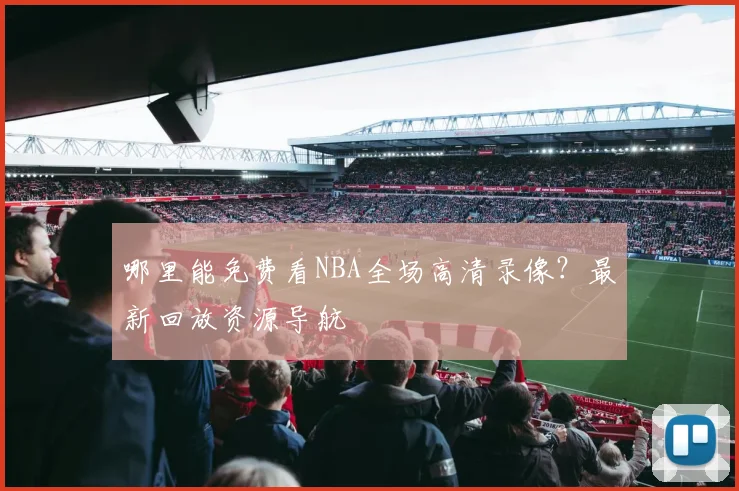 哪里能免费看NBA全场高清录像？最新回放资源导航