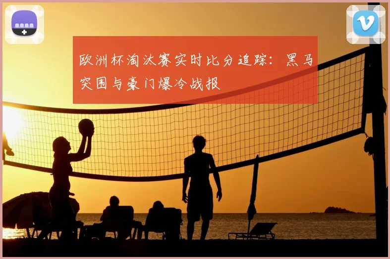 欧洲杯淘汰赛实时比分追踪：黑马突围与豪门爆冷战报