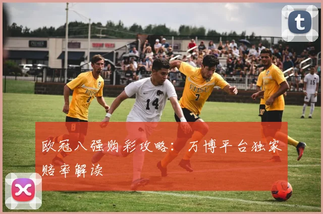 欧冠八强购彩攻略:万博平台独家赔率解读