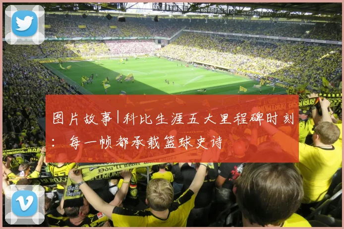 图片故事|科比生涯五大里程碑时刻：每一帧都承载篮球史诗