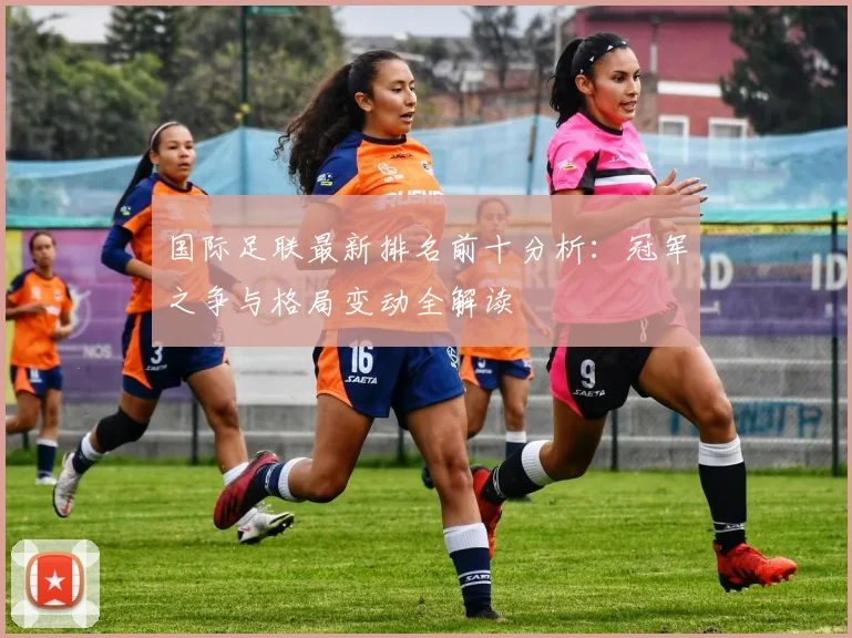 国际足联最新排名前十分析：冠军之争与格局变动全解读
