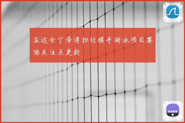 亚运会宁泽涛担任旗手游泳项目赛场关注点更新