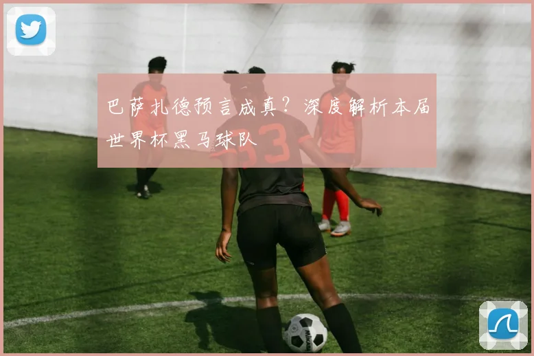 巴萨扎德预言成真?深度解析本届世界杯黑马球队