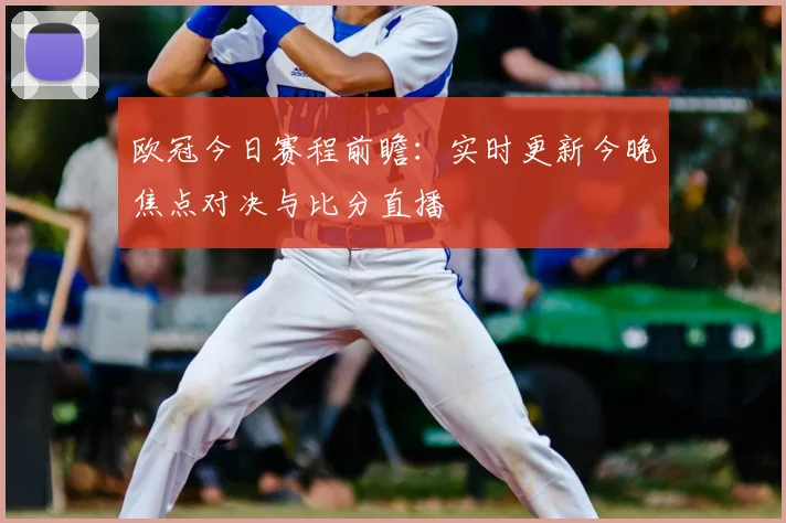 欧冠今日赛程前瞻：实时更新今晚焦点对决与比分直播