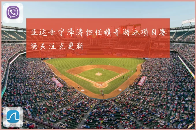 亚运会宁泽涛担任旗手游泳项目赛场关注点更新