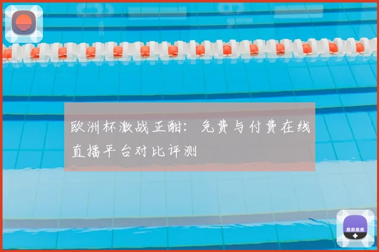 欧洲杯激战正酣：免费与付费在线直播平台对比评测