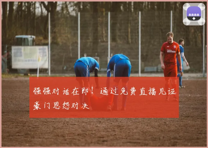 强强对话在即!通过免费直播见证豪门恩怨对决