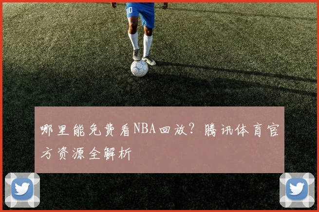 哪里能免费看NBA回放？腾讯体育官方资源全解析