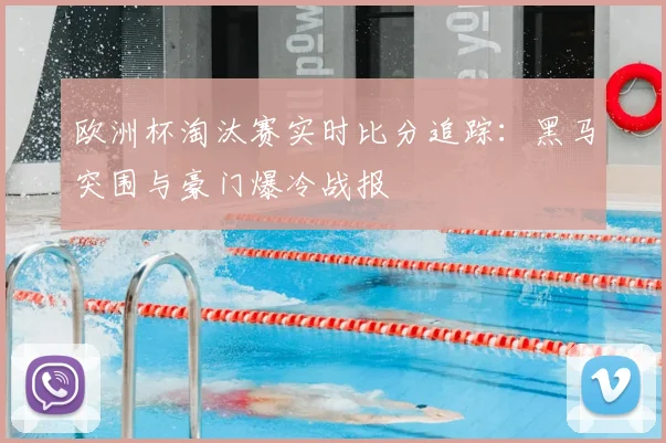 欧洲杯淘汰赛实时比分追踪：黑马突围与豪门爆冷战报